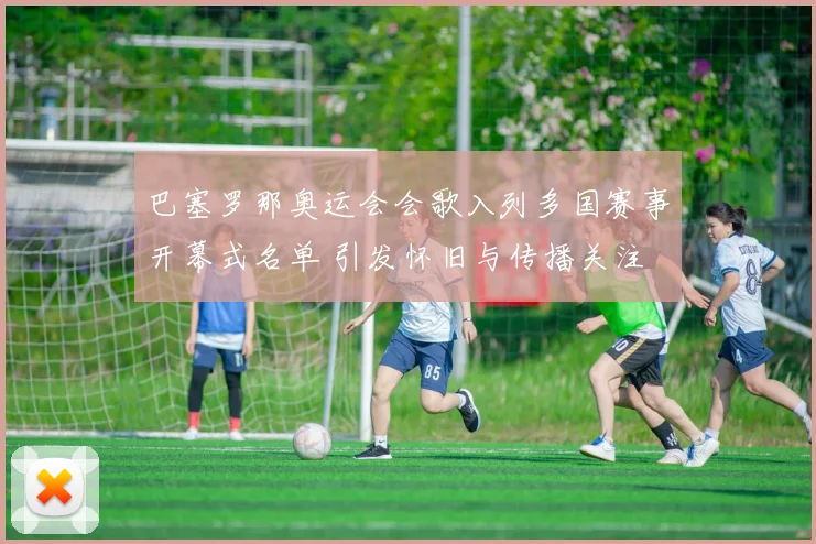 巴塞罗那奥运会会歌入列多国赛事开幕式名单 引发怀旧与传播关注