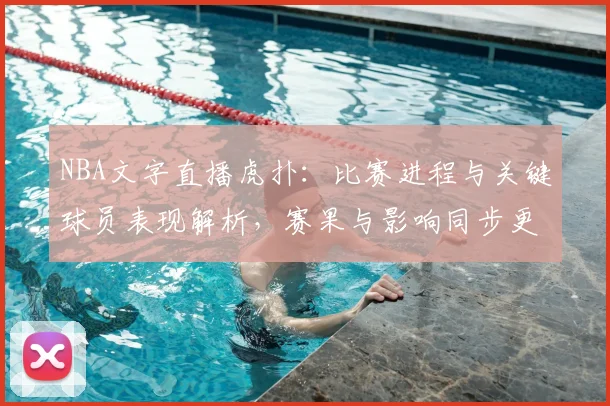 NBA文字直播虎扑：比赛进程与关键球员表现解析，赛果与影响同步更新