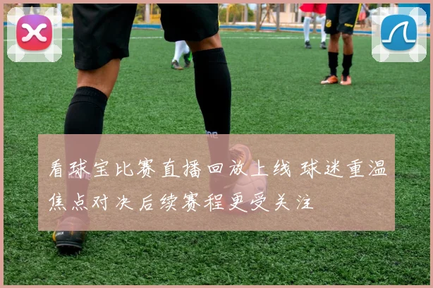看球宝比赛直播回放上线 球迷重温焦点对决后续赛程更受关注