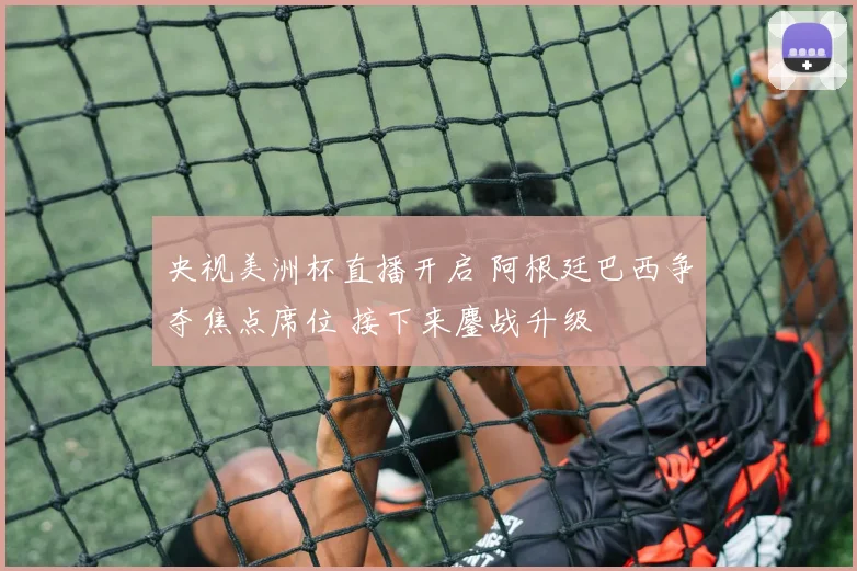 央视美洲杯直播开启 阿根廷巴西争夺焦点席位 接下来鏖战升级