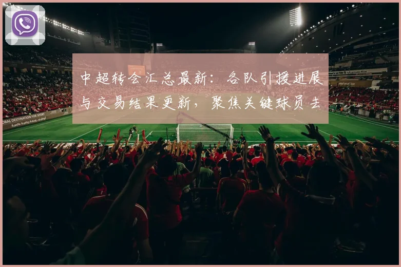 中超转会汇总最新:各队引援进展与交易结果更新,聚焦关键球员去向与赛季影响