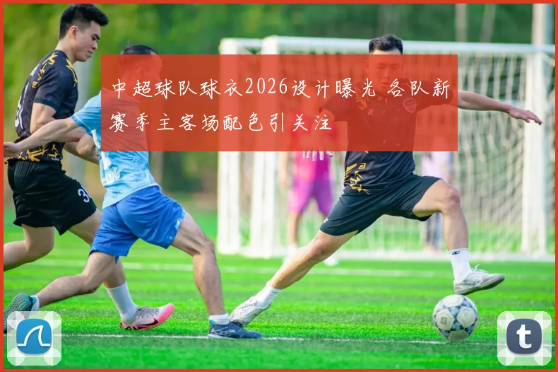 中超球队球衣2026设计曝光 各队新赛季主客场配色引关注