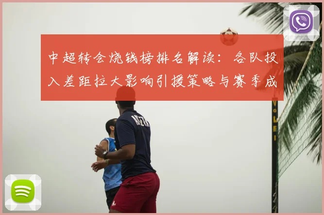 中超转会烧钱榜排名解读：各队投入差距拉大影响引援策略与赛季成本