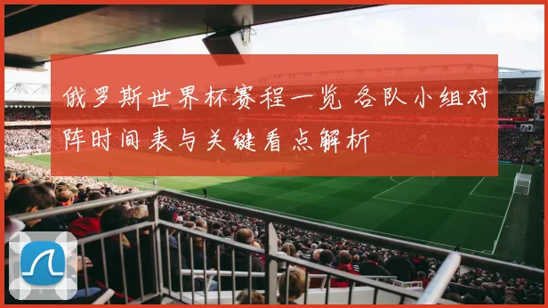 俄罗斯世界杯赛程一览 各队小组对阵时间表与关键看点解析