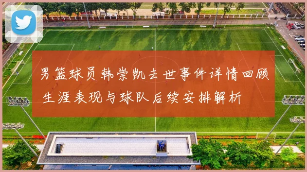 男篮球员韩崇凯去世事件详情回顾 生涯表现与球队后续安排解析