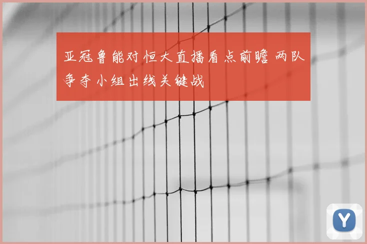 亚冠鲁能对恒大直播看点前瞻 两队争夺小组出线关键战