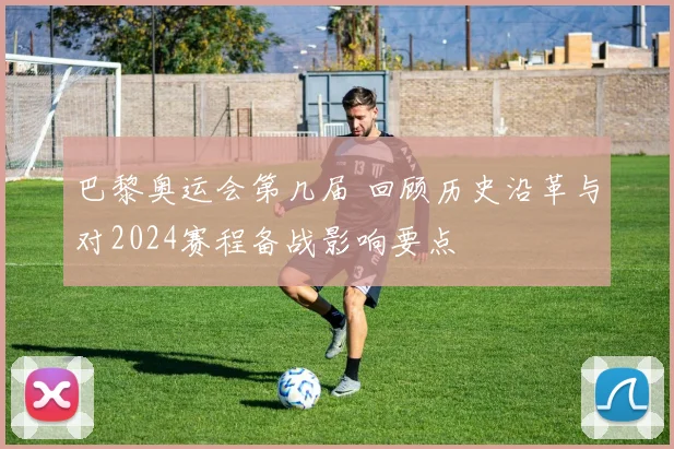 巴黎奥运会第几届 回顾历史沿革与对2024赛程备战影响要点