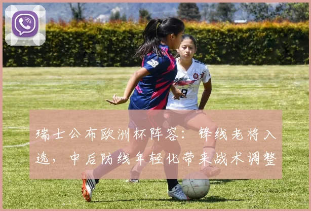 瑞士公布欧洲杯阵容：锋线老将入选，中后防线年轻化带来战术调整