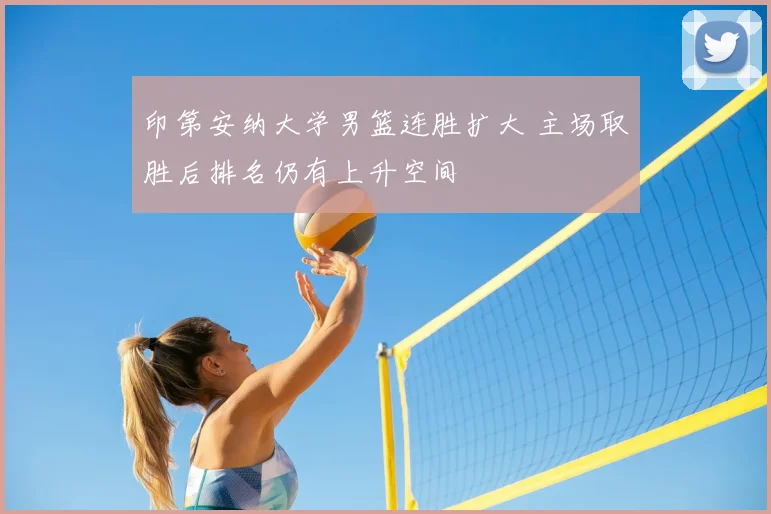 印第安纳大学男篮连胜扩大 主场取胜后排名仍有上升空间