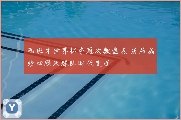 西班牙世界杯夺冠次数盘点 历届成绩回顾及球队时代变迁