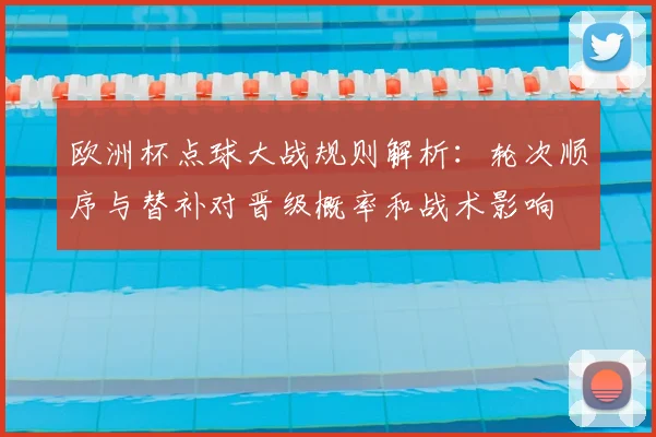 欧洲杯点球大战规则解析：轮次顺序与替补对晋级概率和战术影响