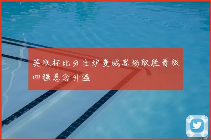 英联杯比分出炉曼城客场取胜晋级四强悬念升温