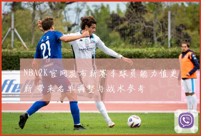 NBA2K官网发布新赛季球员能力值更新 带来名单调整与战术参考