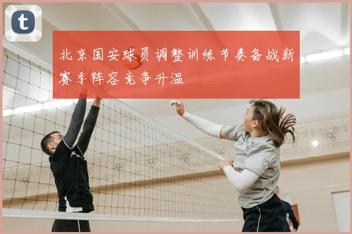 北京国安球员调整训练节奏备战新赛季阵容竞争升温