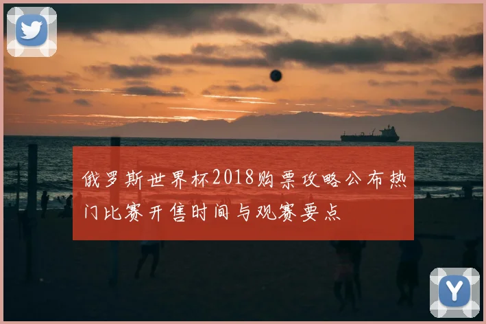 俄罗斯世界杯2018购票攻略公布热门比赛开售时间与观赛要点