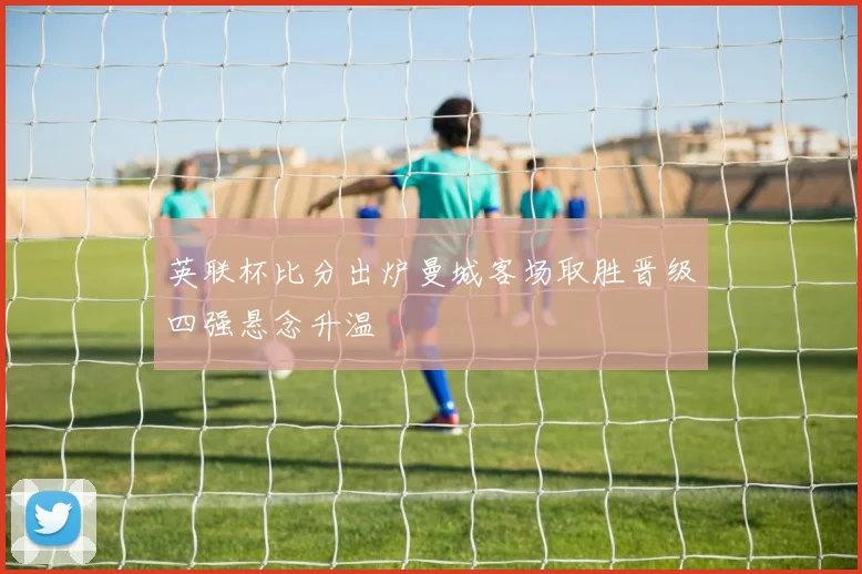 英联杯比分出炉曼城客场取胜晋级四强悬念升温