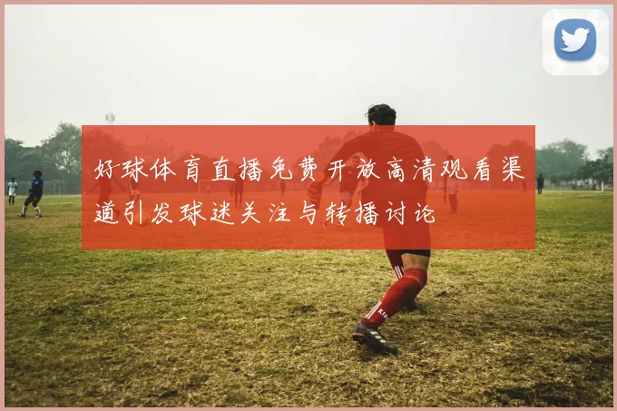 好球体育直播免费开放高清观看渠道引发球迷关注与转播讨论