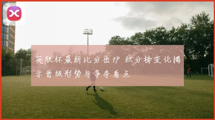 英联杯最新比分出炉 积分榜变化揭示晋级形势与争夺看点