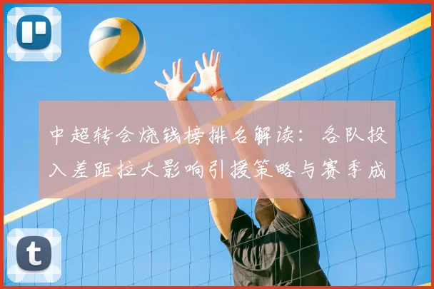 中超转会烧钱榜排名解读：各队投入差距拉大影响引援策略与赛季成本