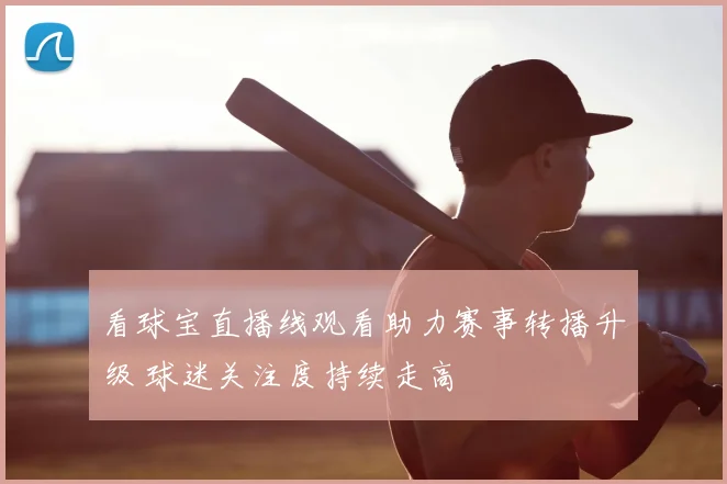 看球宝直播线观看助力赛事转播升级 球迷关注度持续走高