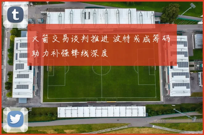 火箭交易谈判推进 波特或成筹码 助力补强锋线深度