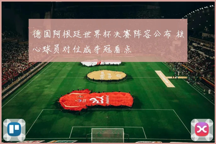 德国阿根廷世界杯决赛阵容公布 核心球员对位成夺冠看点