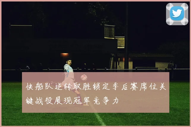 快船队逆转取胜锁定季后赛席位关键战役展现冠军竞争力