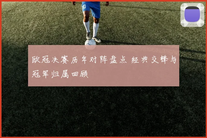 欧冠决赛历年对阵盘点 经典交锋与冠军归属回顾