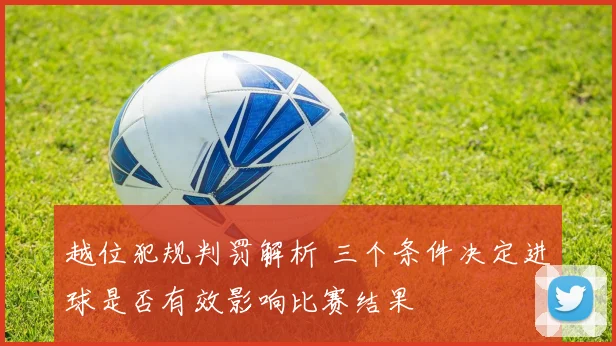 越位犯规判罚解析 三个条件决定进球是否有效影响比赛结果