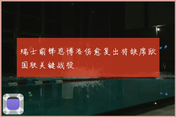 瑞士前锋恩博洛伤愈复出将缺席欧国联关键战役