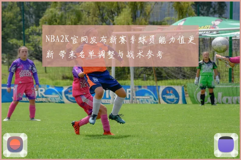 NBA2K官网发布新赛季球员能力值更新 带来名单调整与战术参考