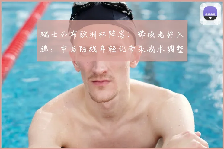 瑞士公布欧洲杯阵容：锋线老将入选，中后防线年轻化带来战术调整