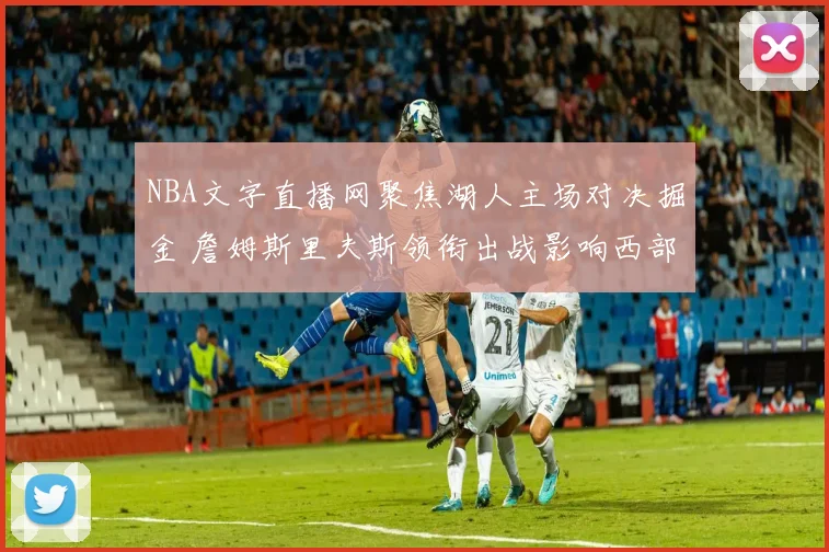 NBA文字直播网聚焦湖人主场对决掘金 詹姆斯里夫斯领衔出战影响西部排名争夺
