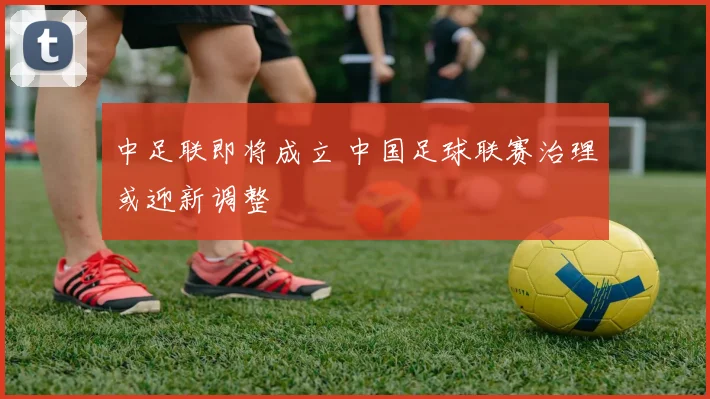 中足联即将成立 中国足球联赛治理或迎新调整