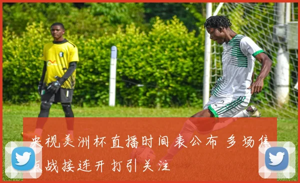 央视美洲杯直播时间表公布 多场焦点战接连开打引关注