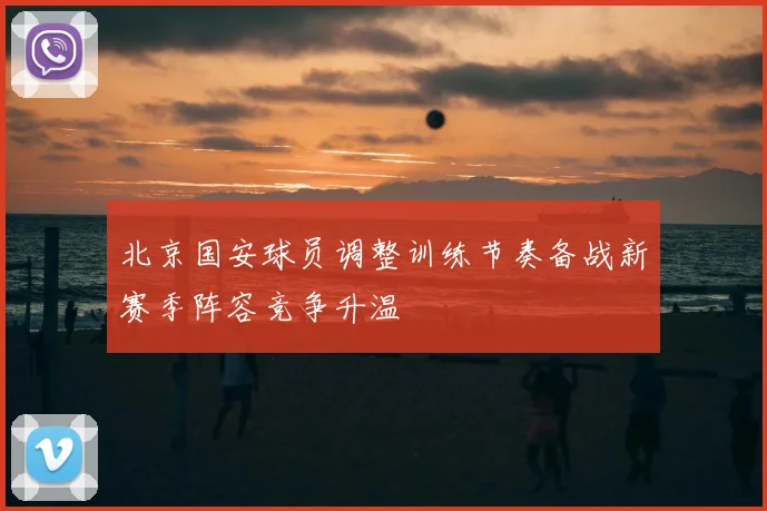 北京国安球员调整训练节奏备战新赛季阵容竞争升温