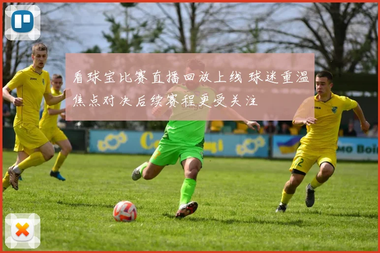 看球宝比赛直播回放上线 球迷重温焦点对决后续赛程更受关注