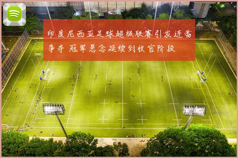 印度尼西亚足球超级联赛引发连番争夺 冠军悬念延续到收官阶段
