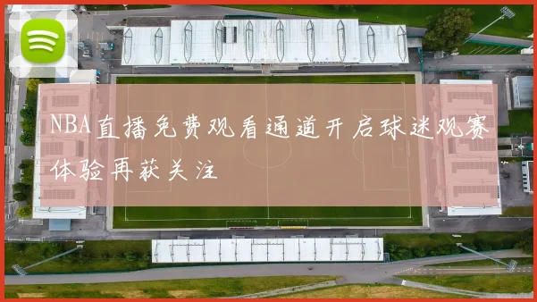 NBA直播免费观看通道开启球迷观赛体验再获关注