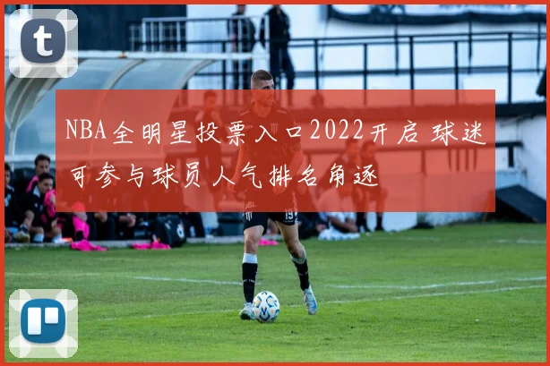 NBA全明星投票入口2022开启 球迷可参与球员人气排名角逐