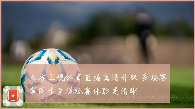 东方卫视体育直播高清升级 多场赛事同步呈现观赛体验更清晰