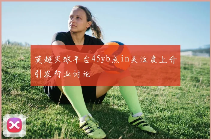 英超买球平台45yb点in关注度上升引发行业讨论