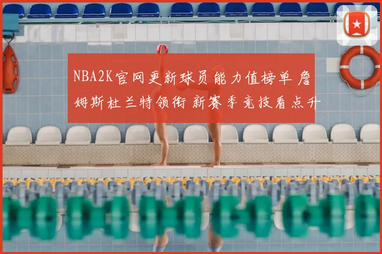 NBA2K官网更新球员能力值榜单 詹姆斯杜兰特领衔 新赛季竞技看点升温