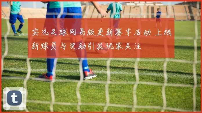 实况足球网易版更新赛季活动 上线新球员与奖励引发玩家关注