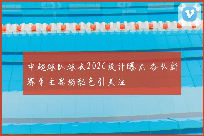 中超球队球衣2026设计曝光 各队新赛季主客场配色引关注