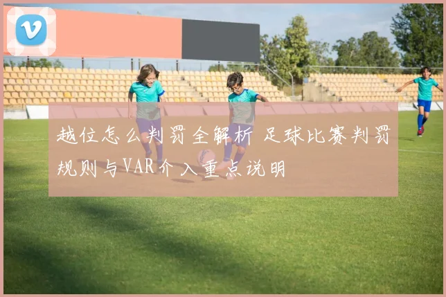 越位怎么判罚全解析 足球比赛判罚规则与VAR介入重点说明