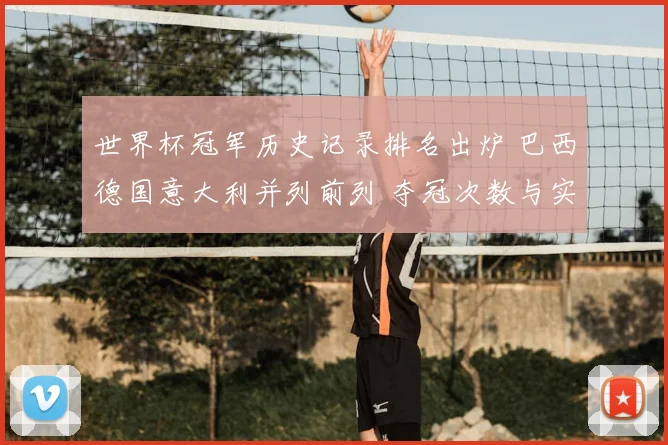 世界杯冠军历史记录排名出炉 巴西德国意大利并列前列 夺冠次数与实力对比引关注