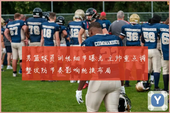 男篮球员训练细节曝光 主帅重点调整攻防节奏影响轮换布局