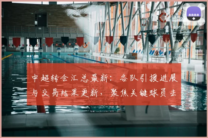 中超转会汇总最新：各队引援进展与交易结果更新，聚焦关键球员去向与赛季影响