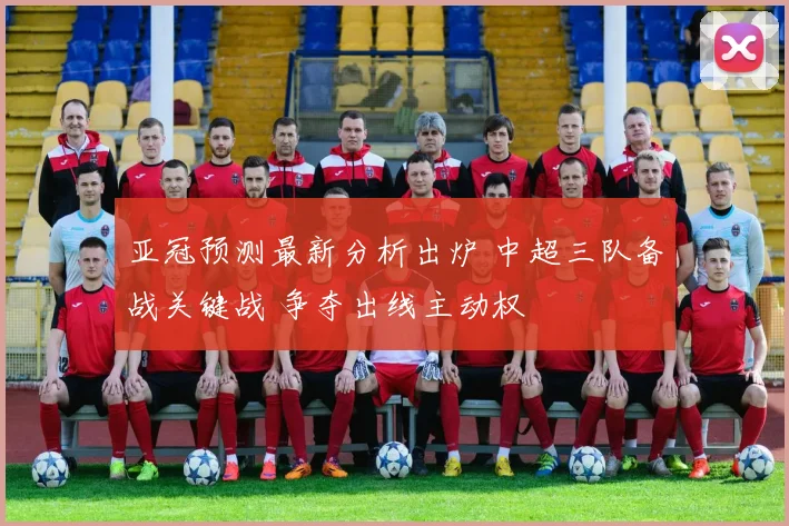 亚冠预测最新分析出炉 中超三队备战关键战 争夺出线主动权
